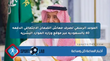 الموعد الرسمي لصرف معاش الضمان الاجتماعي الدفعة 40 بالسعودية عبر موقع وزارة الموارد البشرية